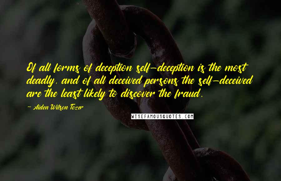 Aiden Wilson Tozer Quotes: Of all forms of deception self-deception is the most deadly, and of all deceived persons the self-deceived are the least likely to discover the fraud.