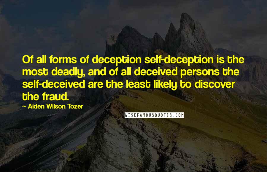 Aiden Wilson Tozer Quotes: Of all forms of deception self-deception is the most deadly, and of all deceived persons the self-deceived are the least likely to discover the fraud.