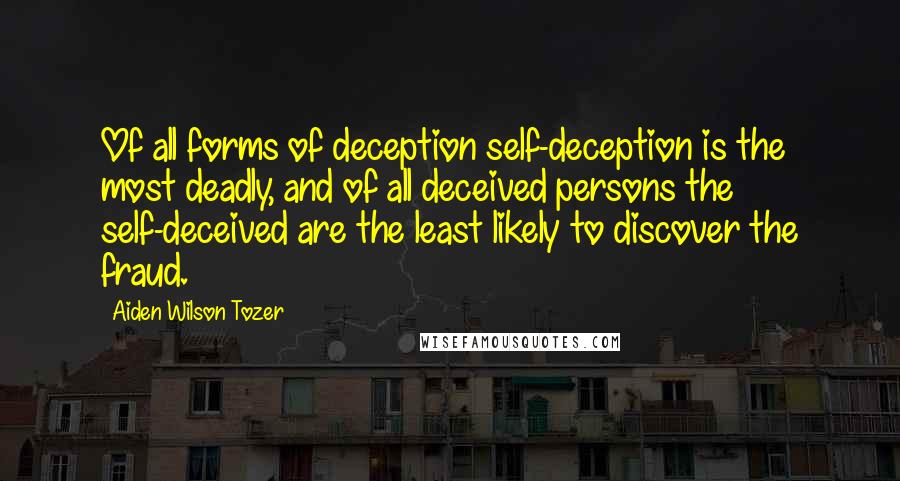 Aiden Wilson Tozer Quotes: Of all forms of deception self-deception is the most deadly, and of all deceived persons the self-deceived are the least likely to discover the fraud.