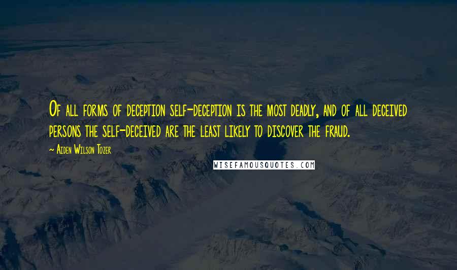 Aiden Wilson Tozer Quotes: Of all forms of deception self-deception is the most deadly, and of all deceived persons the self-deceived are the least likely to discover the fraud.