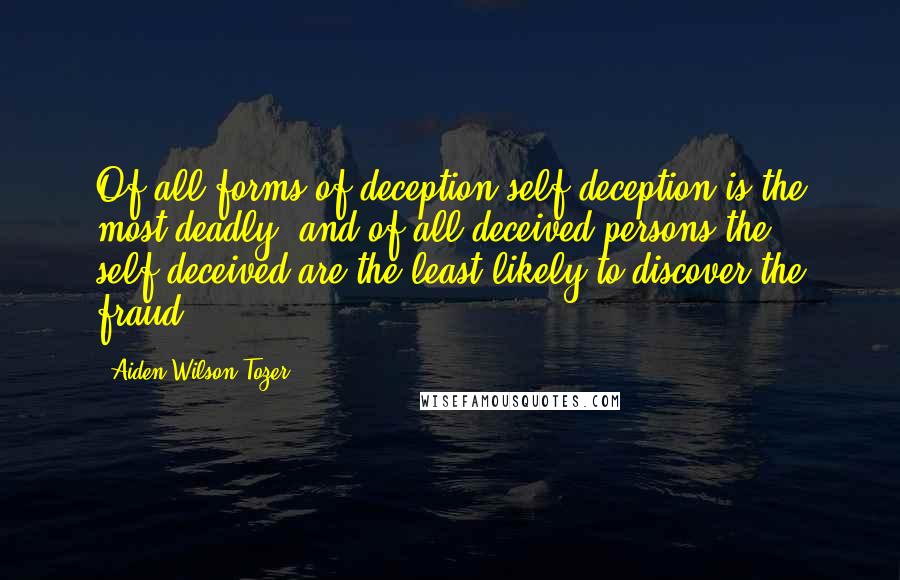 Aiden Wilson Tozer Quotes: Of all forms of deception self-deception is the most deadly, and of all deceived persons the self-deceived are the least likely to discover the fraud.