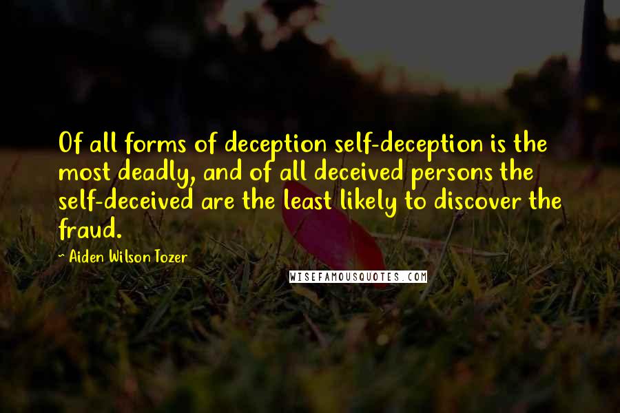 Aiden Wilson Tozer Quotes: Of all forms of deception self-deception is the most deadly, and of all deceived persons the self-deceived are the least likely to discover the fraud.