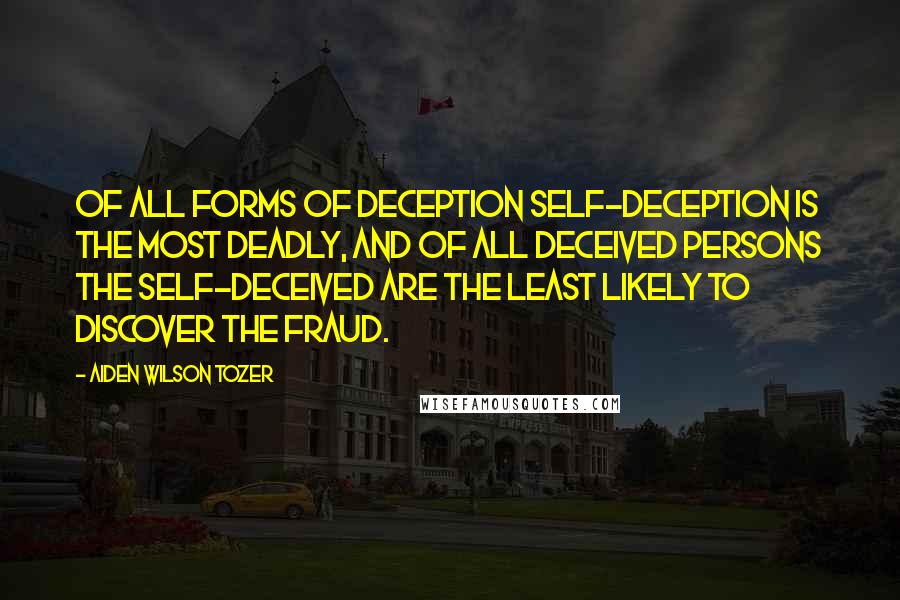 Aiden Wilson Tozer Quotes: Of all forms of deception self-deception is the most deadly, and of all deceived persons the self-deceived are the least likely to discover the fraud.