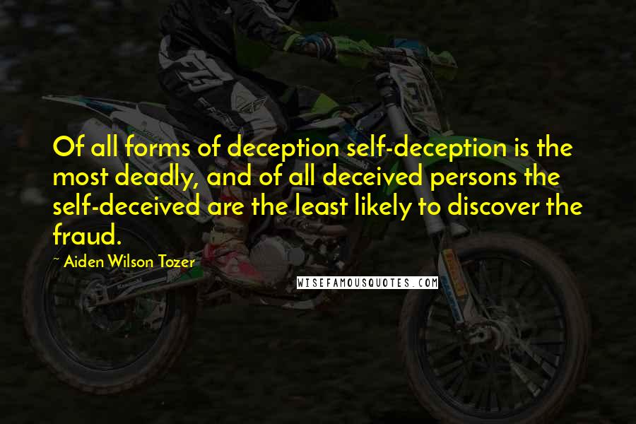 Aiden Wilson Tozer Quotes: Of all forms of deception self-deception is the most deadly, and of all deceived persons the self-deceived are the least likely to discover the fraud.