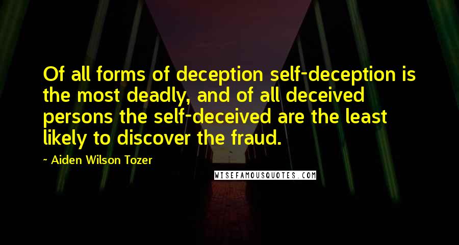 Aiden Wilson Tozer Quotes: Of all forms of deception self-deception is the most deadly, and of all deceived persons the self-deceived are the least likely to discover the fraud.