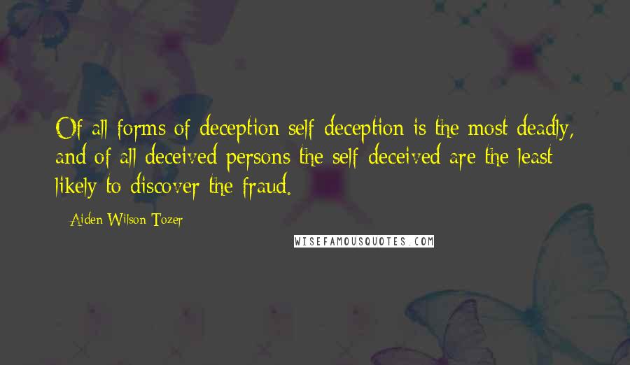 Aiden Wilson Tozer Quotes: Of all forms of deception self-deception is the most deadly, and of all deceived persons the self-deceived are the least likely to discover the fraud.