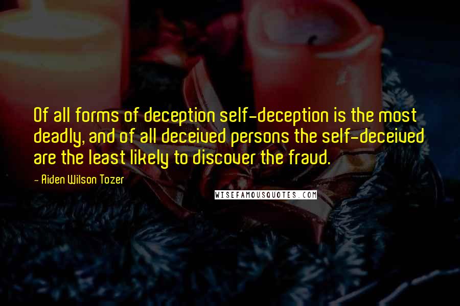 Aiden Wilson Tozer Quotes: Of all forms of deception self-deception is the most deadly, and of all deceived persons the self-deceived are the least likely to discover the fraud.