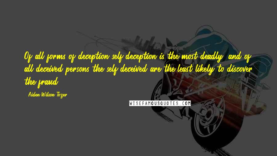 Aiden Wilson Tozer Quotes: Of all forms of deception self-deception is the most deadly, and of all deceived persons the self-deceived are the least likely to discover the fraud.