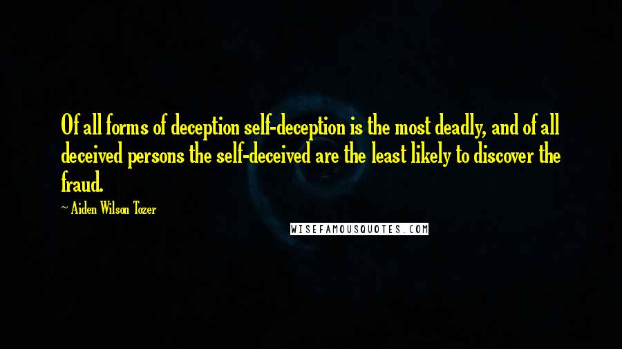 Aiden Wilson Tozer Quotes: Of all forms of deception self-deception is the most deadly, and of all deceived persons the self-deceived are the least likely to discover the fraud.