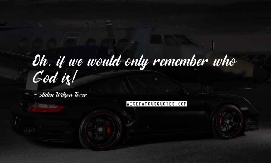 Aiden Wilson Tozer Quotes: Oh, if we would only remember who God is!