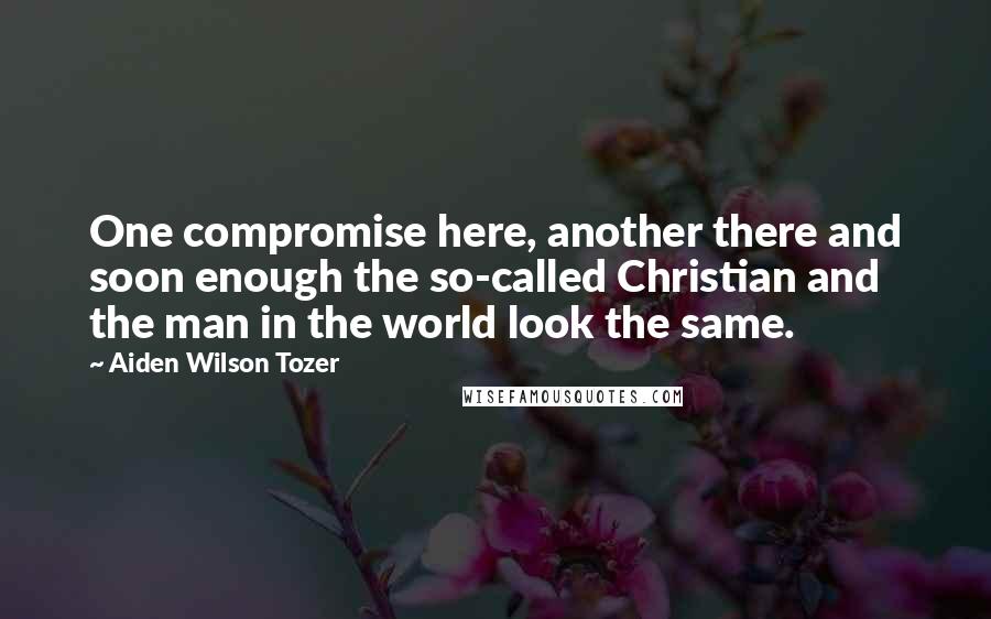 Aiden Wilson Tozer Quotes: One compromise here, another there and soon enough the so-called Christian and the man in the world look the same.