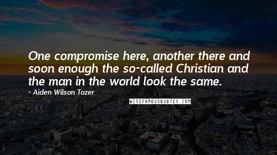 Aiden Wilson Tozer Quotes: One compromise here, another there and soon enough the so-called Christian and the man in the world look the same.