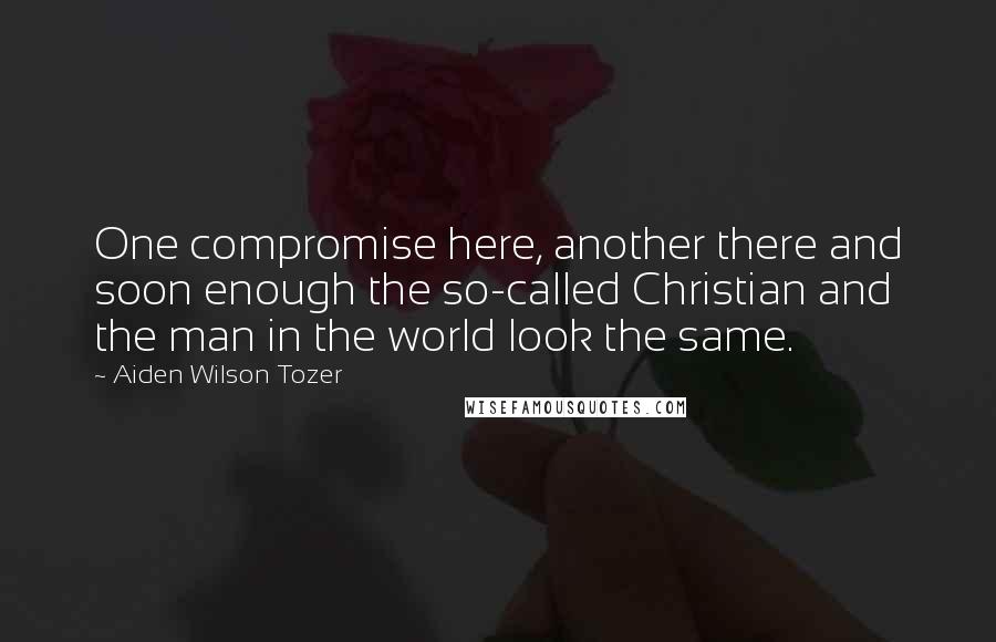 Aiden Wilson Tozer Quotes: One compromise here, another there and soon enough the so-called Christian and the man in the world look the same.