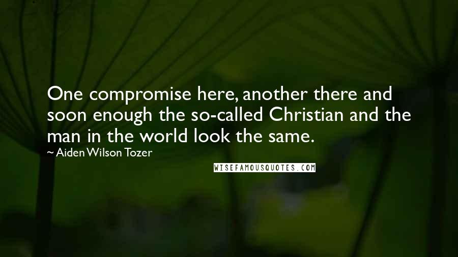 Aiden Wilson Tozer Quotes: One compromise here, another there and soon enough the so-called Christian and the man in the world look the same.