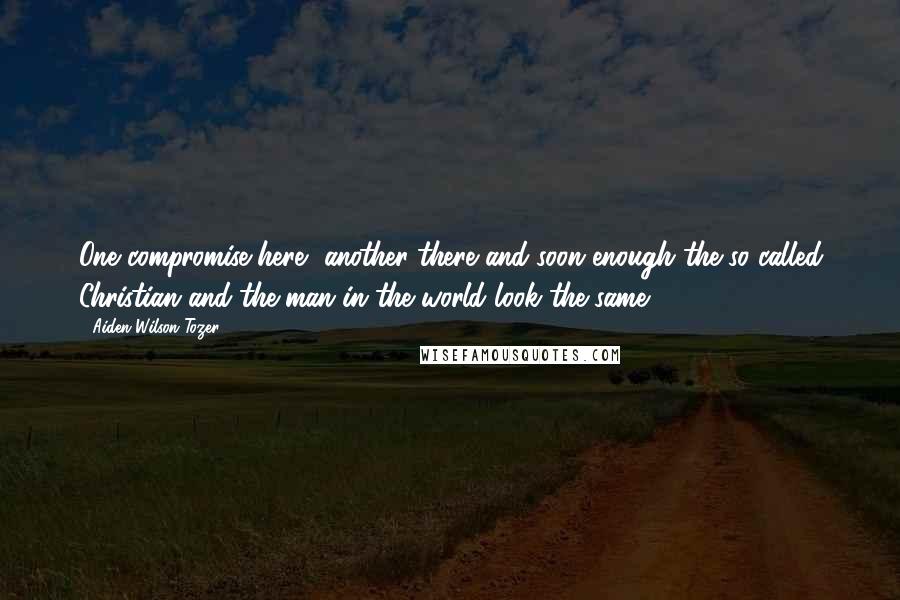 Aiden Wilson Tozer Quotes: One compromise here, another there and soon enough the so-called Christian and the man in the world look the same.