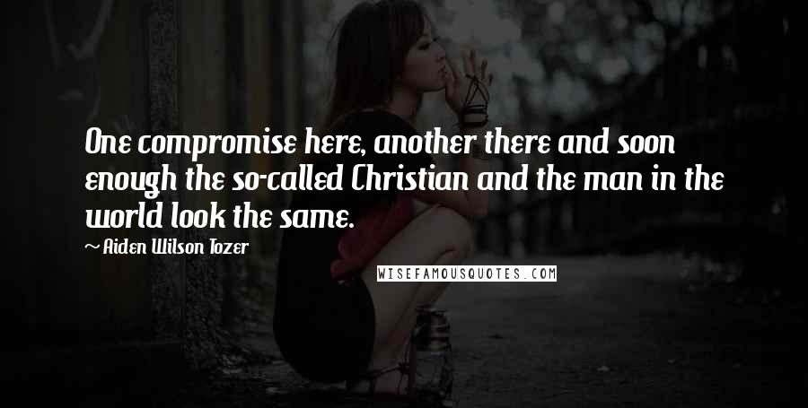 Aiden Wilson Tozer Quotes: One compromise here, another there and soon enough the so-called Christian and the man in the world look the same.