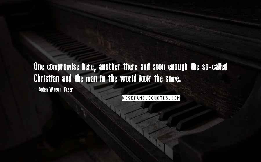 Aiden Wilson Tozer Quotes: One compromise here, another there and soon enough the so-called Christian and the man in the world look the same.