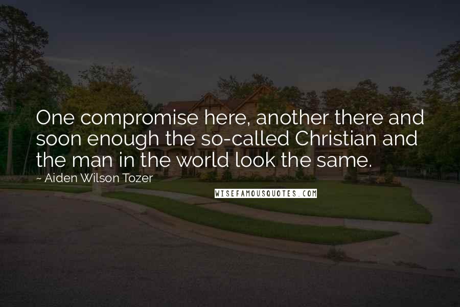 Aiden Wilson Tozer Quotes: One compromise here, another there and soon enough the so-called Christian and the man in the world look the same.