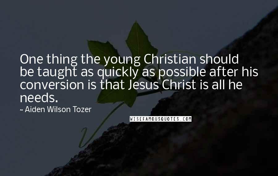 Aiden Wilson Tozer Quotes: One thing the young Christian should be taught as quickly as possible after his conversion is that Jesus Christ is all he needs.