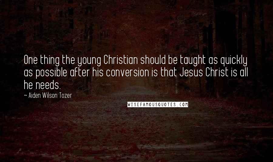 Aiden Wilson Tozer Quotes: One thing the young Christian should be taught as quickly as possible after his conversion is that Jesus Christ is all he needs.