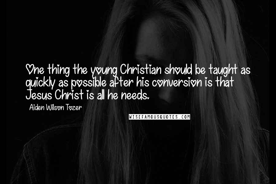 Aiden Wilson Tozer Quotes: One thing the young Christian should be taught as quickly as possible after his conversion is that Jesus Christ is all he needs.