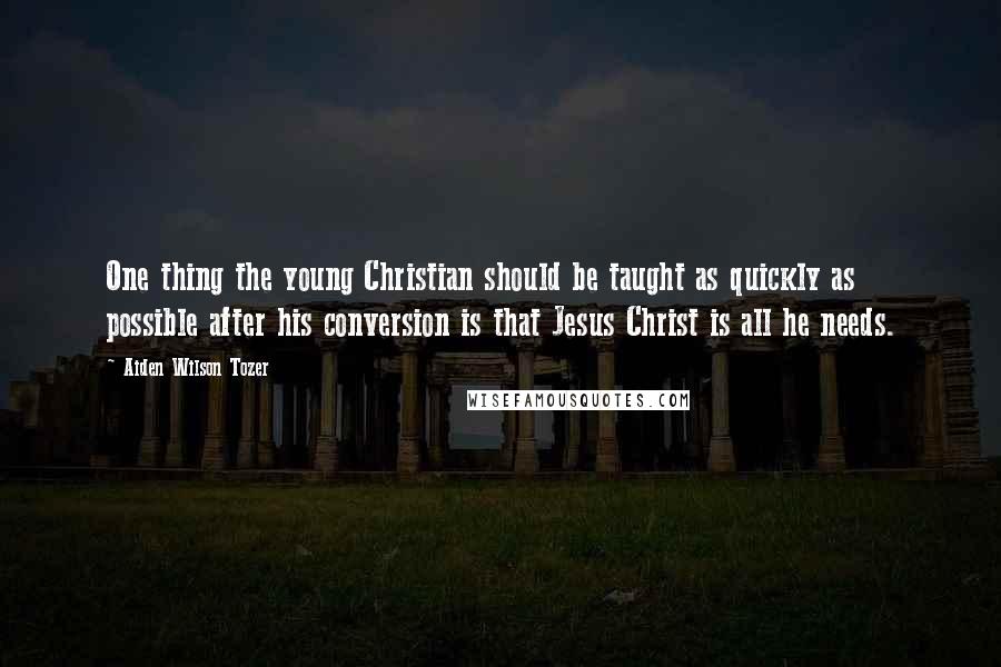 Aiden Wilson Tozer Quotes: One thing the young Christian should be taught as quickly as possible after his conversion is that Jesus Christ is all he needs.