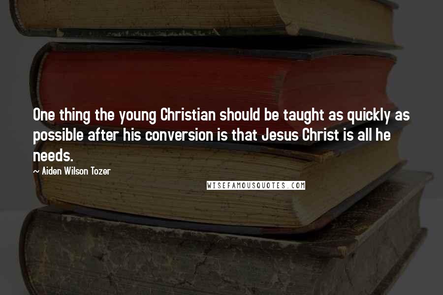 Aiden Wilson Tozer Quotes: One thing the young Christian should be taught as quickly as possible after his conversion is that Jesus Christ is all he needs.