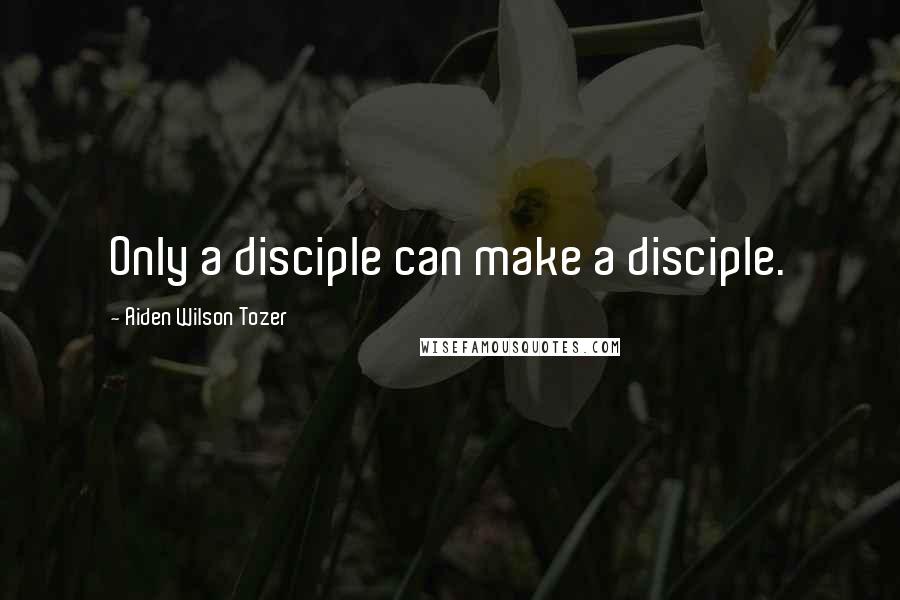 Aiden Wilson Tozer Quotes: Only a disciple can make a disciple.