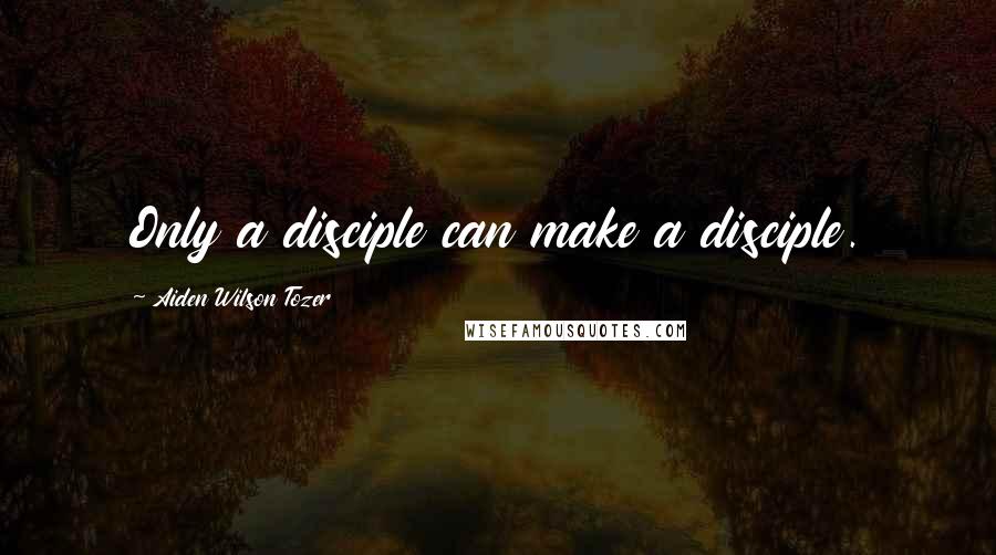 Aiden Wilson Tozer Quotes: Only a disciple can make a disciple.