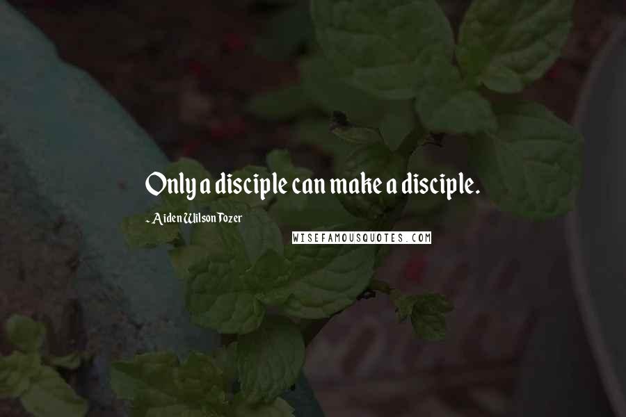 Aiden Wilson Tozer Quotes: Only a disciple can make a disciple.