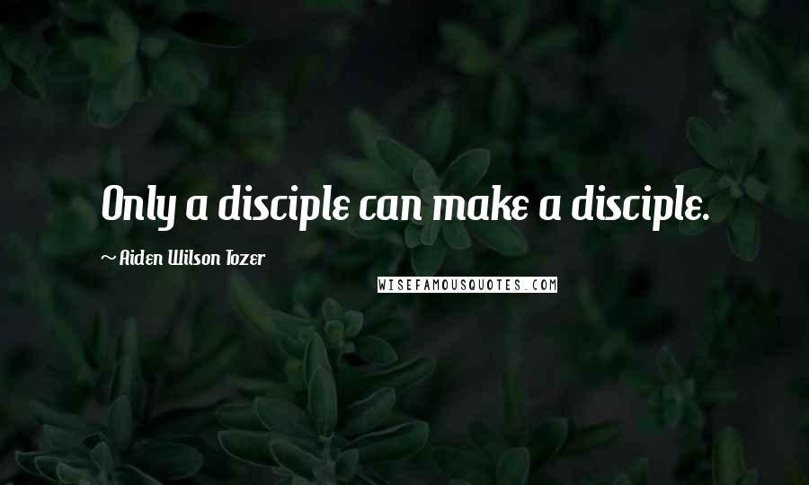 Aiden Wilson Tozer Quotes: Only a disciple can make a disciple.