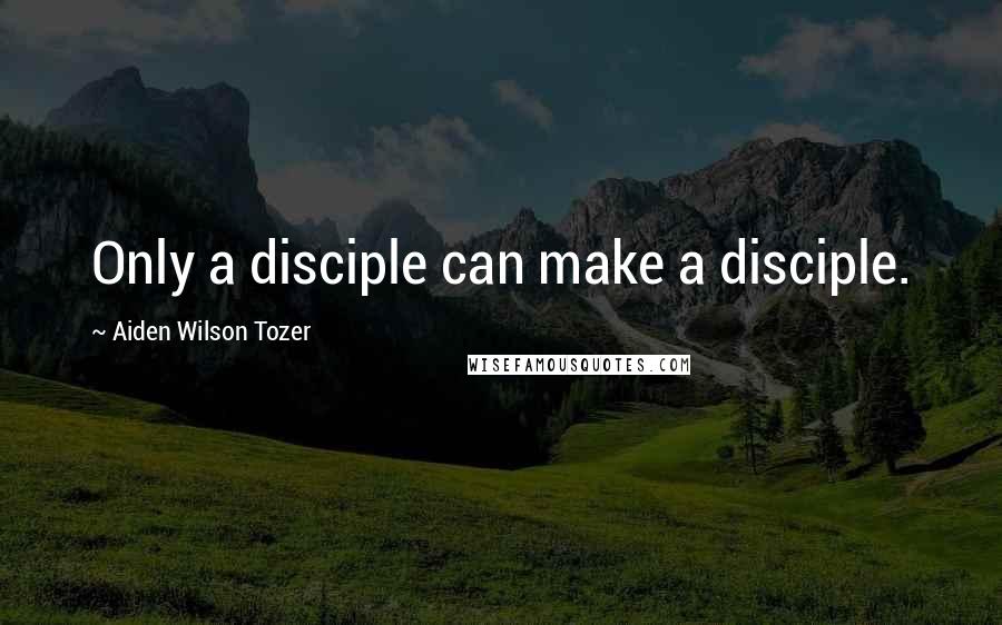 Aiden Wilson Tozer Quotes: Only a disciple can make a disciple.