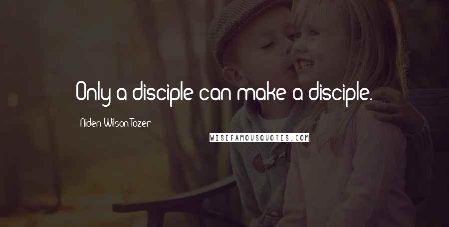Aiden Wilson Tozer Quotes: Only a disciple can make a disciple.