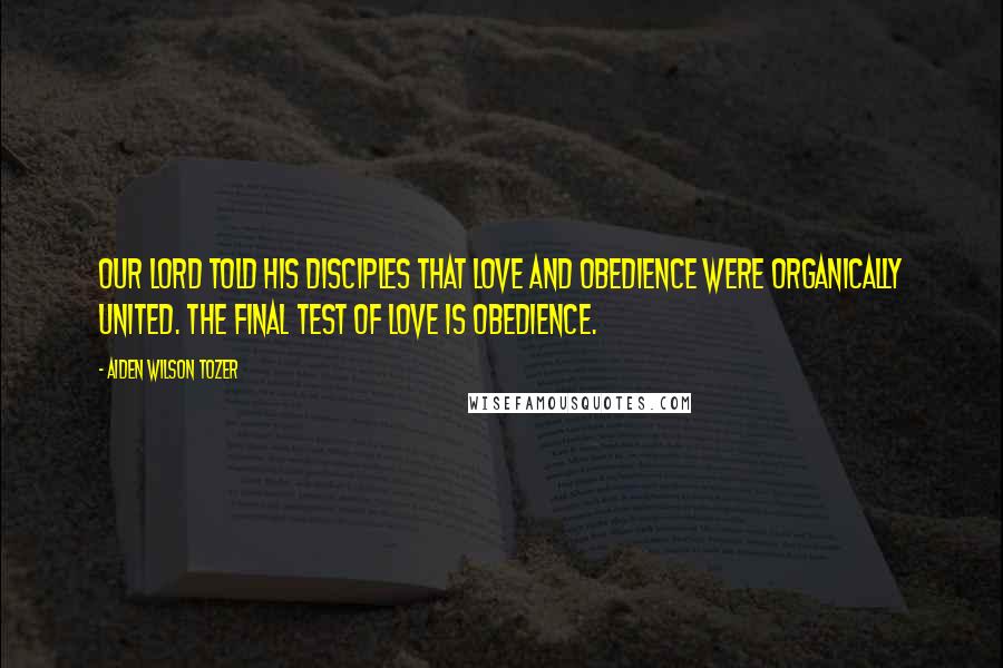 Aiden Wilson Tozer Quotes: Our Lord told His disciples that love and obedience were organically united. The final test of love is obedience.