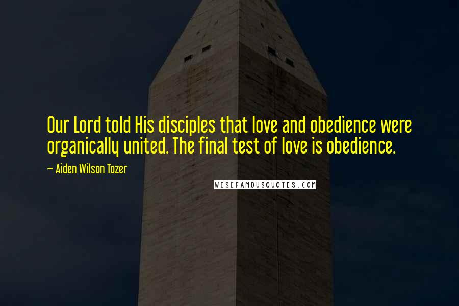 Aiden Wilson Tozer Quotes: Our Lord told His disciples that love and obedience were organically united. The final test of love is obedience.