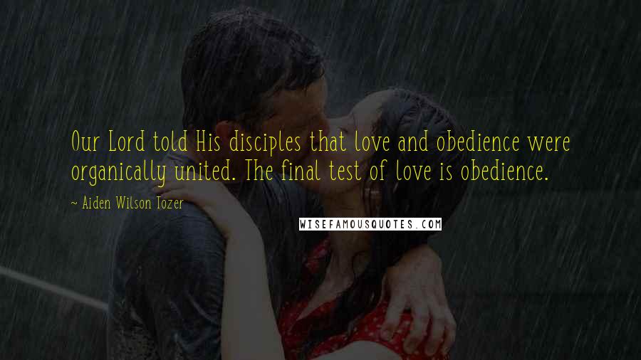 Aiden Wilson Tozer Quotes: Our Lord told His disciples that love and obedience were organically united. The final test of love is obedience.