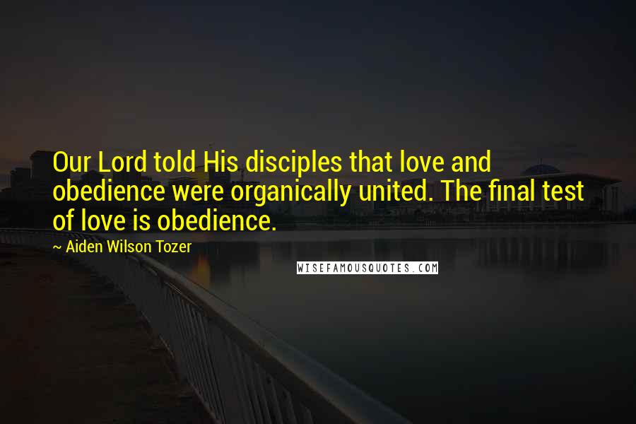 Aiden Wilson Tozer Quotes: Our Lord told His disciples that love and obedience were organically united. The final test of love is obedience.