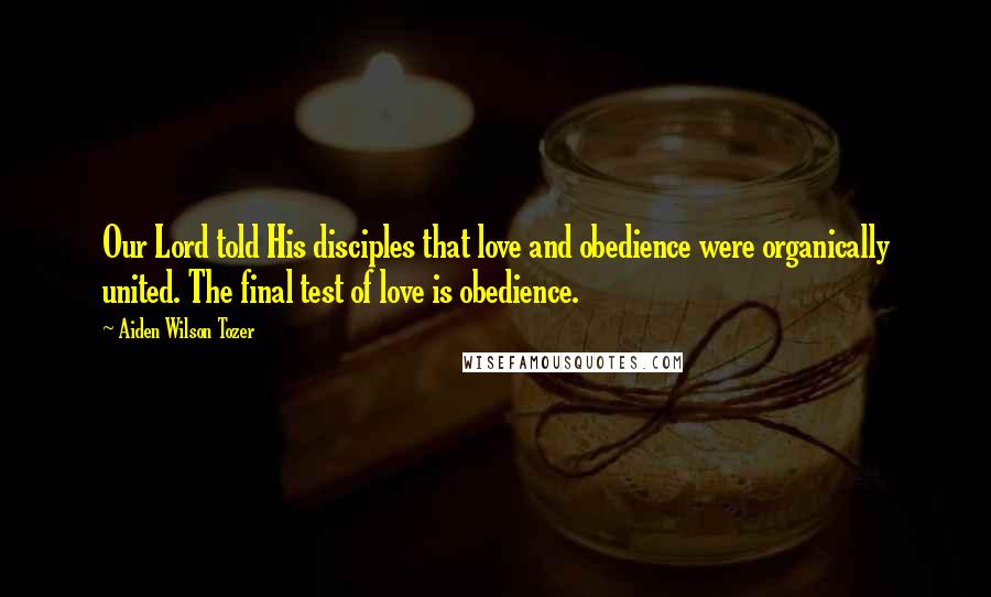 Aiden Wilson Tozer Quotes: Our Lord told His disciples that love and obedience were organically united. The final test of love is obedience.