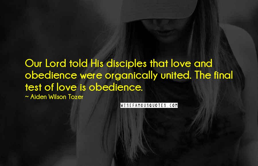 Aiden Wilson Tozer Quotes: Our Lord told His disciples that love and obedience were organically united. The final test of love is obedience.