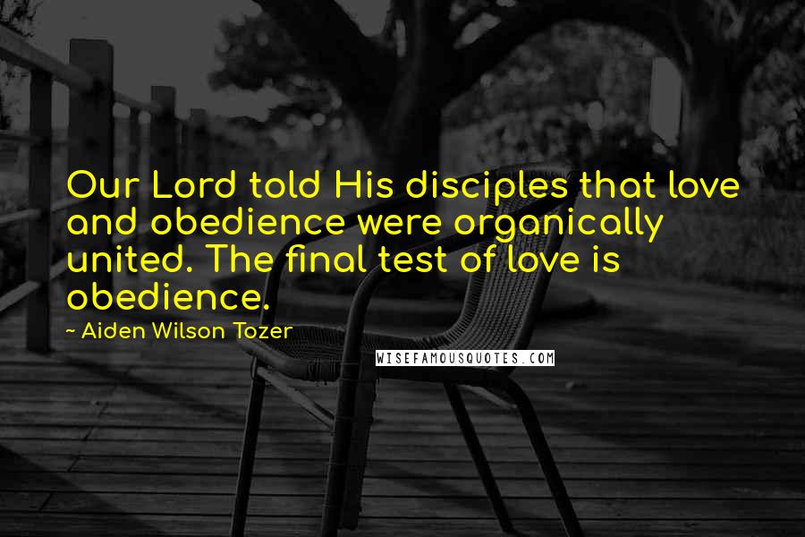 Aiden Wilson Tozer Quotes: Our Lord told His disciples that love and obedience were organically united. The final test of love is obedience.