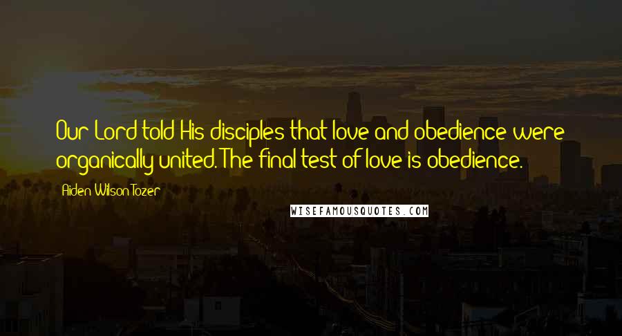 Aiden Wilson Tozer Quotes: Our Lord told His disciples that love and obedience were organically united. The final test of love is obedience.