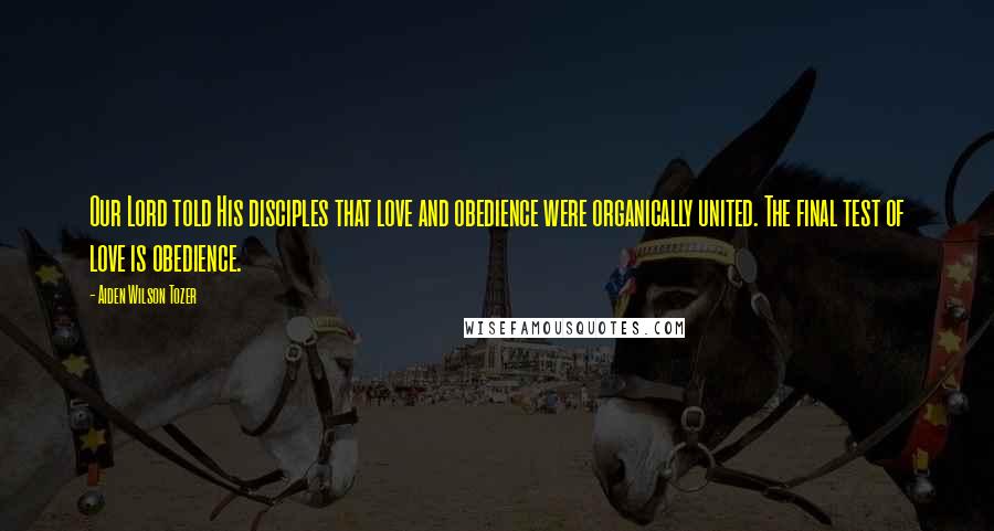 Aiden Wilson Tozer Quotes: Our Lord told His disciples that love and obedience were organically united. The final test of love is obedience.