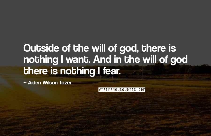 Aiden Wilson Tozer Quotes: Outside of the will of god, there is nothing I want. And in the will of god there is nothing I fear.