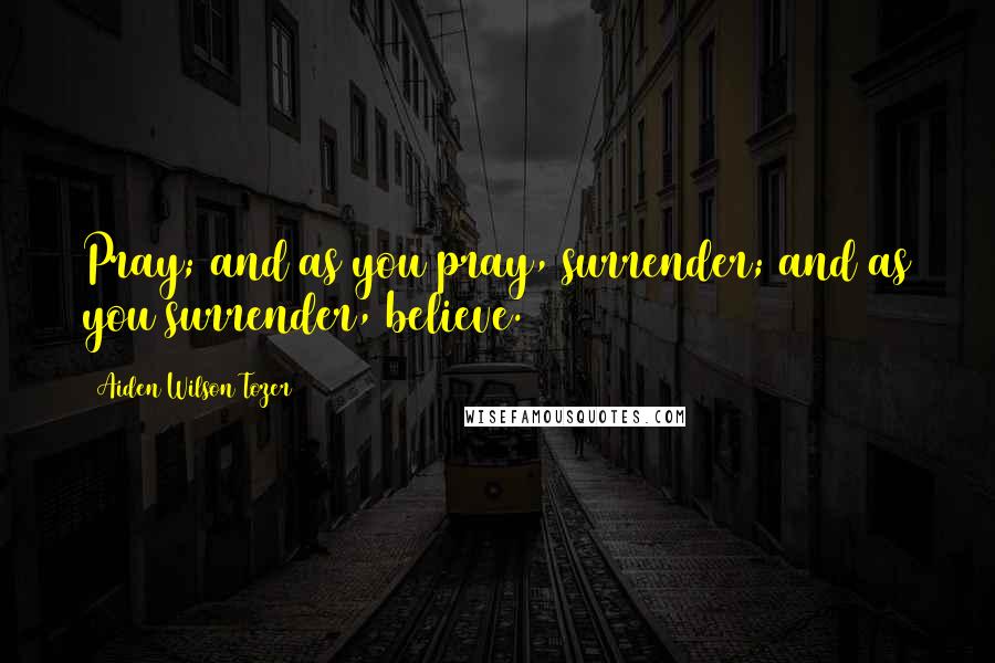 Aiden Wilson Tozer Quotes: Pray; and as you pray, surrender; and as you surrender, believe.
