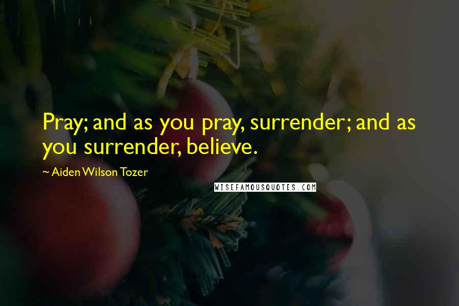 Aiden Wilson Tozer Quotes: Pray; and as you pray, surrender; and as you surrender, believe.