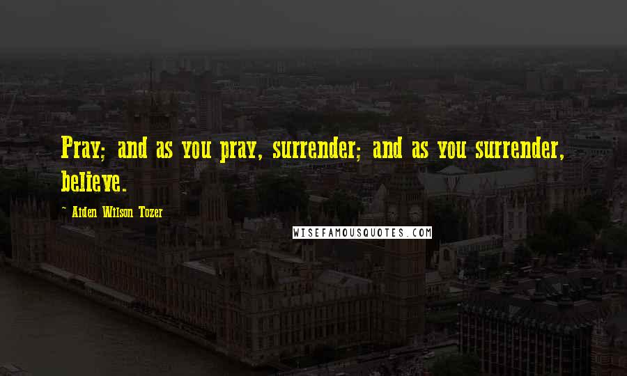 Aiden Wilson Tozer Quotes: Pray; and as you pray, surrender; and as you surrender, believe.