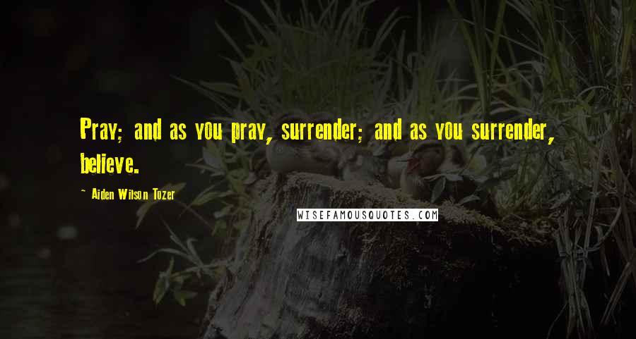 Aiden Wilson Tozer Quotes: Pray; and as you pray, surrender; and as you surrender, believe.