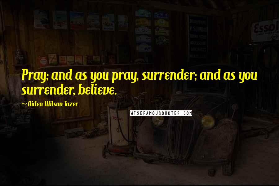 Aiden Wilson Tozer Quotes: Pray; and as you pray, surrender; and as you surrender, believe.