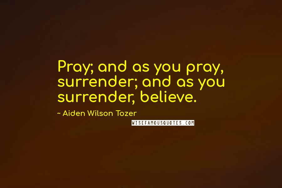 Aiden Wilson Tozer Quotes: Pray; and as you pray, surrender; and as you surrender, believe.