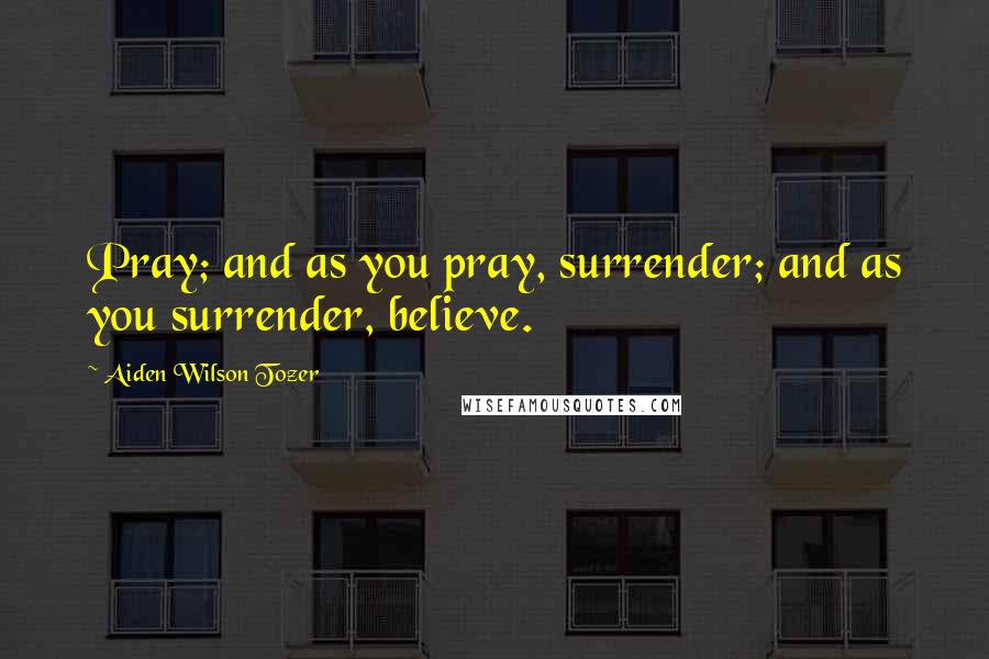Aiden Wilson Tozer Quotes: Pray; and as you pray, surrender; and as you surrender, believe.